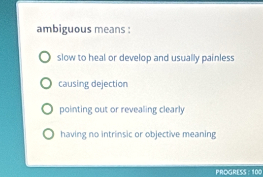 ambiguous means :
slow to heal or develop and usually painless
causing dejection
pointing out or revealing clearly
having no intrinsic or objective meaning
PROGRESS : 100