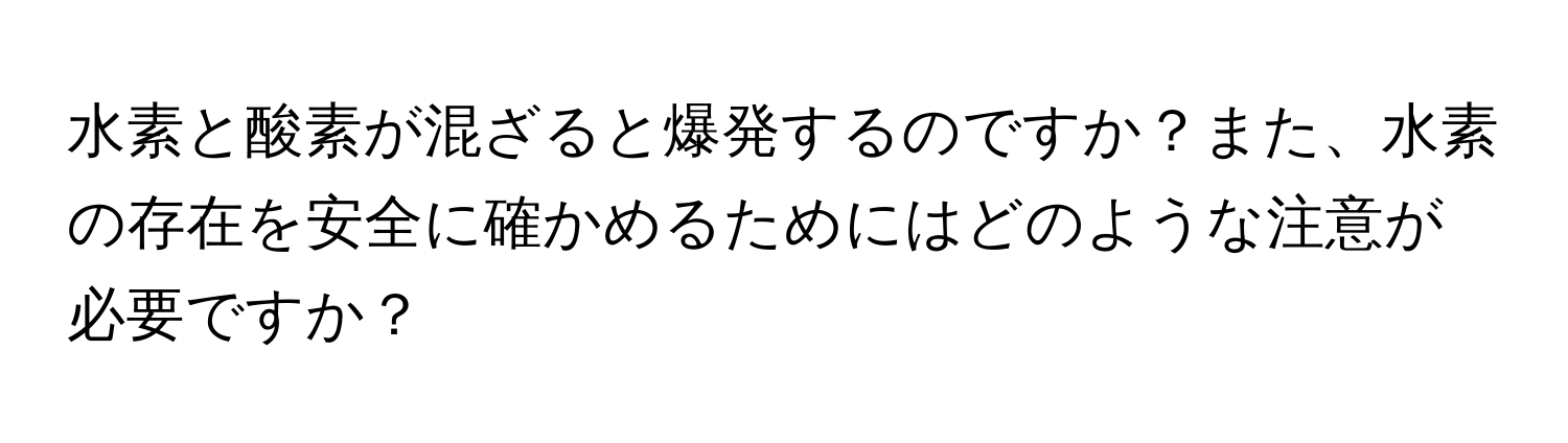 水素と酸素が混ざると爆発するのですか？また、水素の存在を安全に確かめるためにはどのような注意が必要ですか？