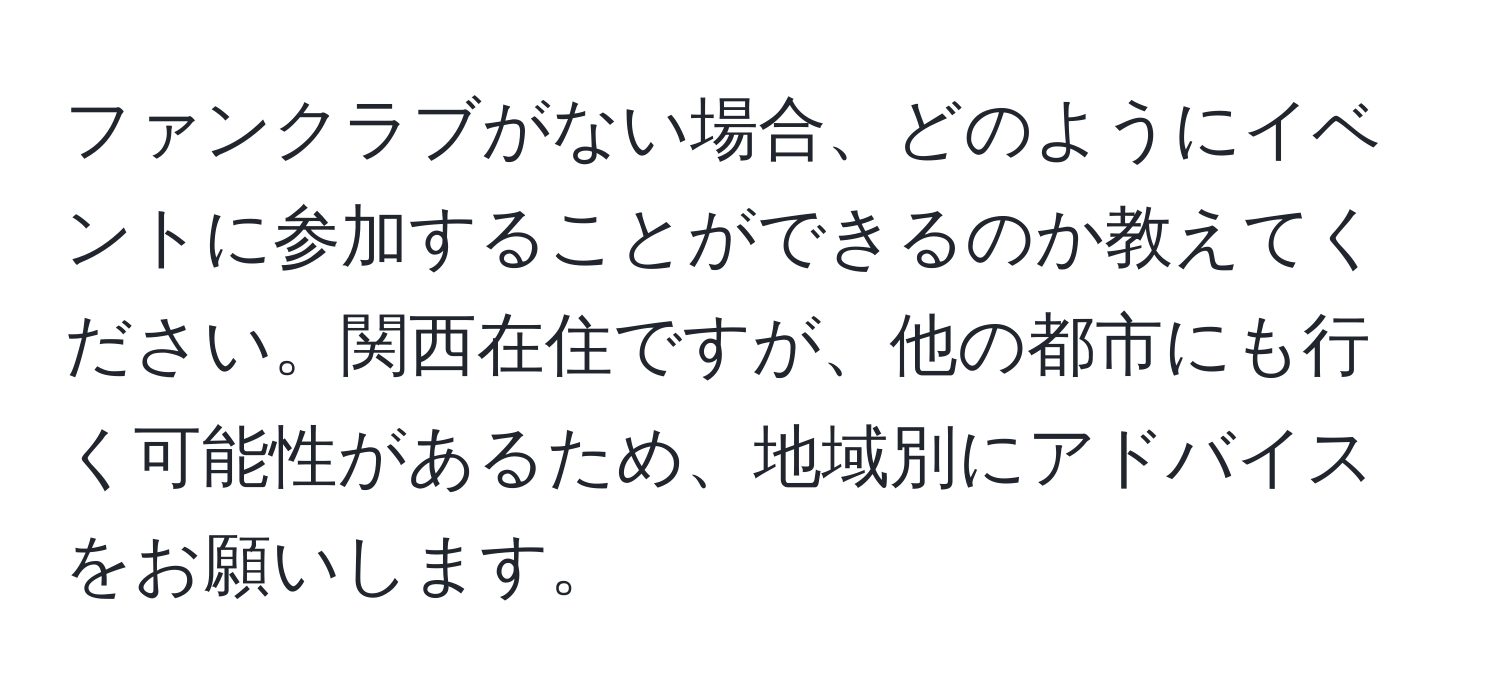 ファンクラブがない場合、どのようにイベントに参加することができるのか教えてください。関西在住ですが、他の都市にも行く可能性があるため、地域別にアドバイスをお願いします。