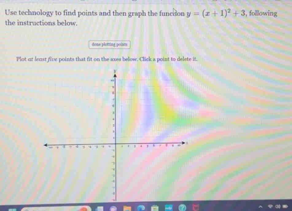 Use technology to find points and then graph the funcdon y=(x+1)^2+3 , following 
the instructions below. 
done plotting points 
Plot at least five points that fit on the axes below. Click a point to delete it.