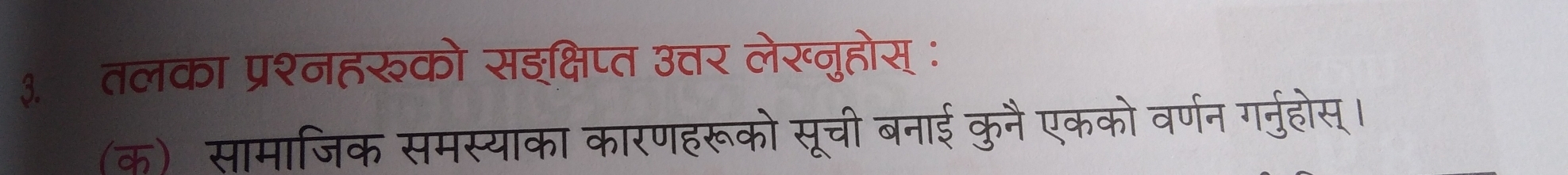 ३. तलका प्रश्नहरुको सइक्षिप्त उत्तर लेख्नुहोस् ः 
(क) सामाजिक समस्याका कारणहरूको सूची बनाई कुनै एकको वर्णन गर्नुहोस्।