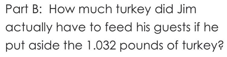 How much turkey did Jim 
actually have to feed his guests if he 
put aside the 1.032 pounds of turkey?