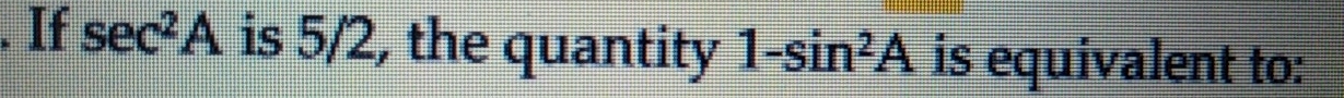 If sec^2A is 5/2, the quantity 1-sin^2A is equivalent to: