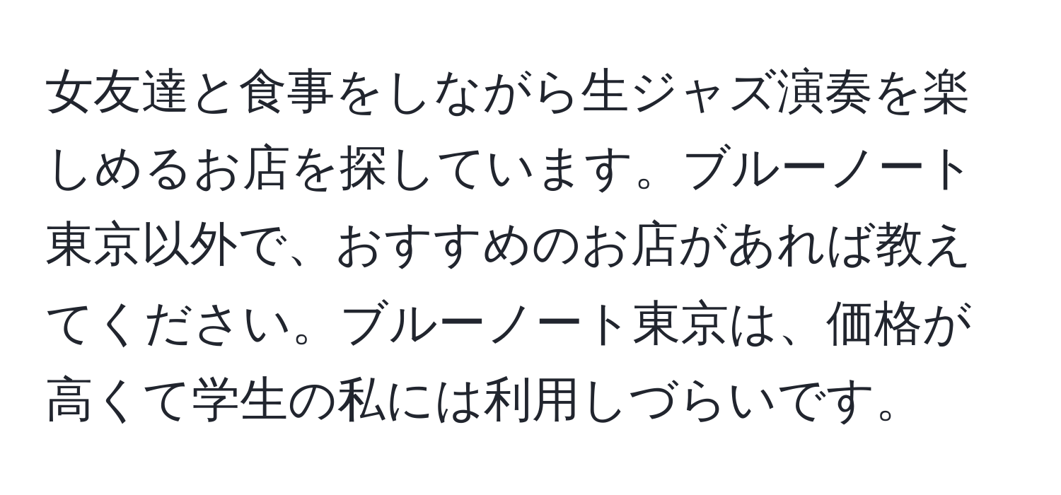 女友達と食事をしながら生ジャズ演奏を楽しめるお店を探しています。ブルーノート東京以外で、おすすめのお店があれば教えてください。ブルーノート東京は、価格が高くて学生の私には利用しづらいです。