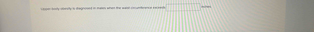 Upper-body obesity is diagnosed in males when the waist circumference exceeds □ □ □ □ □ □ □ inches.