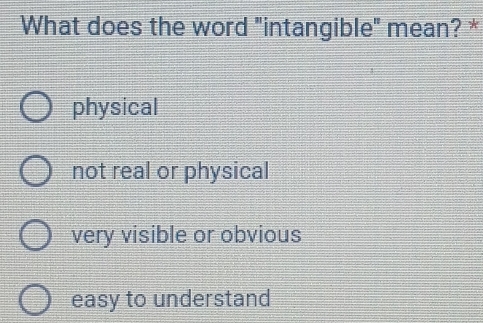 What does the word "intangible" mean? *
physical
not real or physical
very visible or obvious
easy to understand