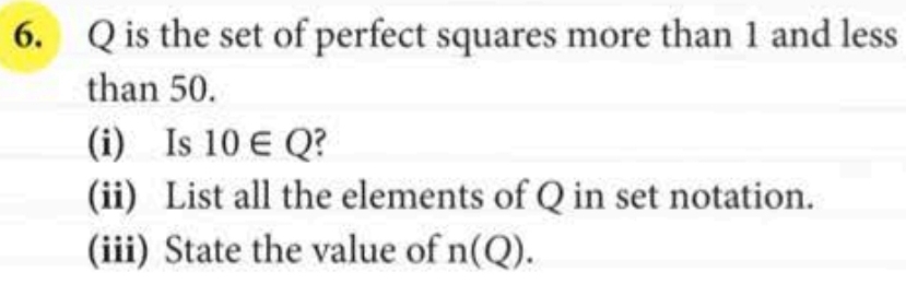 Q is the set of perfect squares more than 1 and less 
than 50. 
(i) Is 10∈ Q ? 
(ii) List all the elements of Q in set notation. 
(iii) State the value of n(Q).