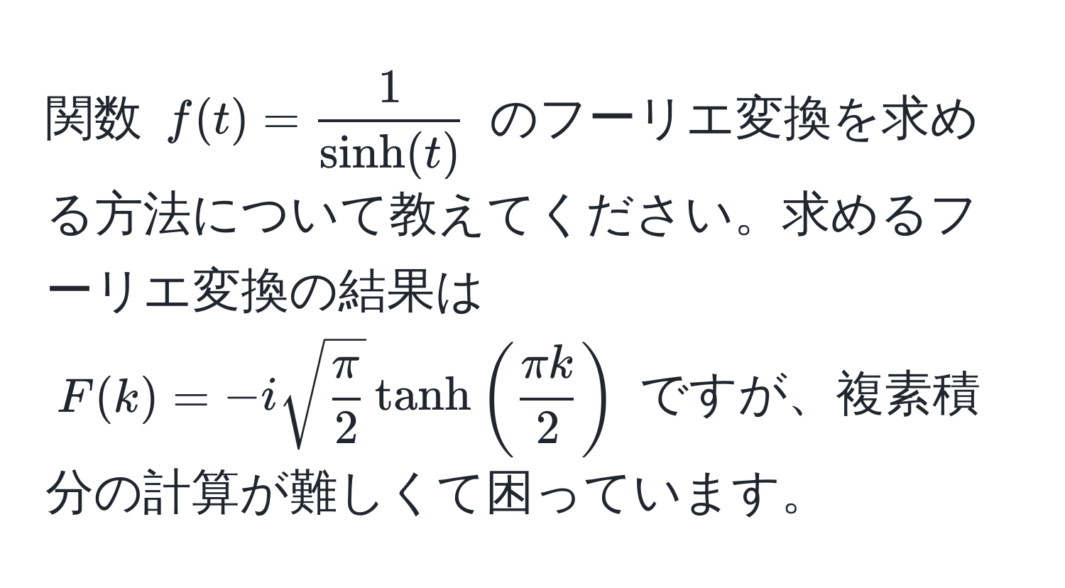 関数 $f(t)= 1/sinh(t) $ のフーリエ変換を求める方法について教えてください。求めるフーリエ変換の結果は $F(k)=-isqrt(fracπ)2tanh( π k/2 )$ ですが、複素積分の計算が難しくて困っています。