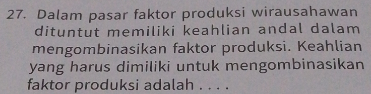 Dalam pasar faktor produksi wirausahawan 
dituntut memiliki keahlian andal dalam 
mengombinasikan faktor produksi. Keahlian 
yang harus dimiliki untuk mengombinasikan 
faktor produksi adalah . . . .