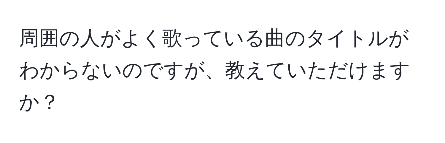 周囲の人がよく歌っている曲のタイトルがわからないのですが、教えていただけますか？