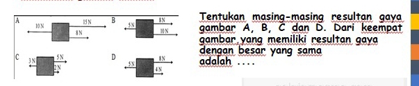 A 10 N
15 N B $ N Tentukan masing-masing resultan gaya
5 N
8 N 00 N gambar A, B, C dan D. Dari keempat 
gambar yang memiliki resultan gaya 
dengan besar yang sama 
SN D 8 N adalah .... 
c 3 N 2N
5 N 4 N