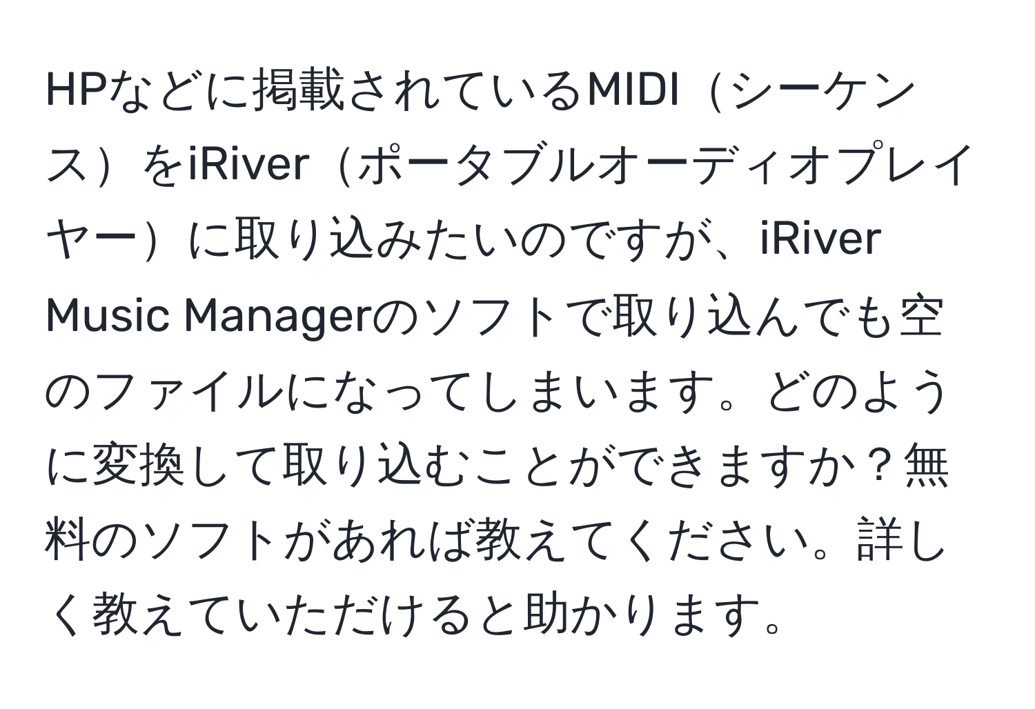 HPなどに掲載されているMIDIシーケンスをiRiverポータブルオーディオプレイヤーに取り込みたいのですが、iRiver Music Managerのソフトで取り込んでも空のファイルになってしまいます。どのように変換して取り込むことができますか？無料のソフトがあれば教えてください。詳しく教えていただけると助かります。