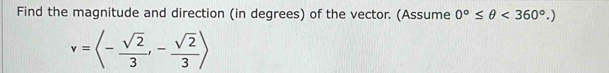 Find the magnitude and direction (in degrees) of the vector. (Assume 0°≤ θ <360°.)
v=langle - sqrt(2)/3 ,- sqrt(2)/3 rangle