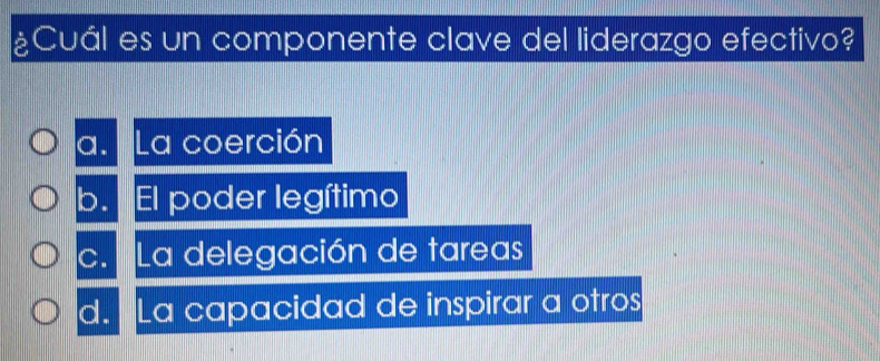 ¿Cuál es un componente clave del liderazgo efectivo?
a. La coerción
b. El poder legítimo
c. La delegación de tareas
d. La capacidad de inspirar a otros