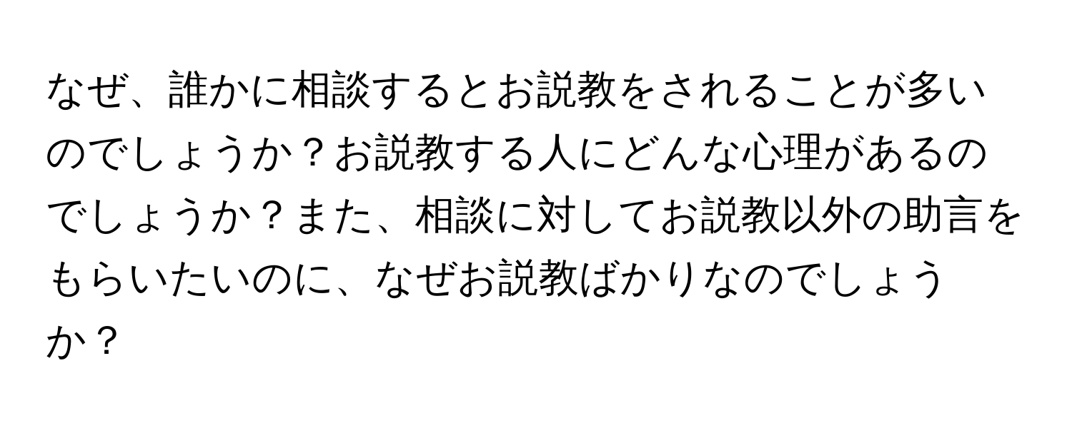 なぜ、誰かに相談するとお説教をされることが多いのでしょうか？お説教する人にどんな心理があるのでしょうか？また、相談に対してお説教以外の助言をもらいたいのに、なぜお説教ばかりなのでしょうか？