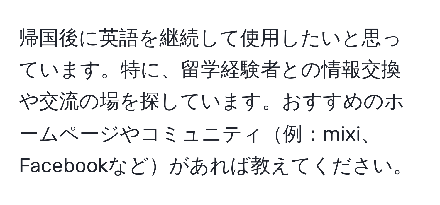 帰国後に英語を継続して使用したいと思っています。特に、留学経験者との情報交換や交流の場を探しています。おすすめのホームページやコミュニティ例：mixi、Facebookなどがあれば教えてください。