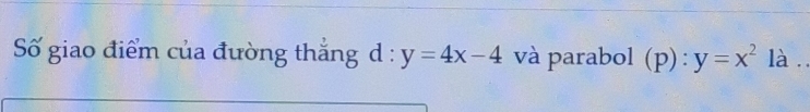 Số giao điểm của đường thắng d : y=4x-4 và parabol (p):y=x^2 là ..