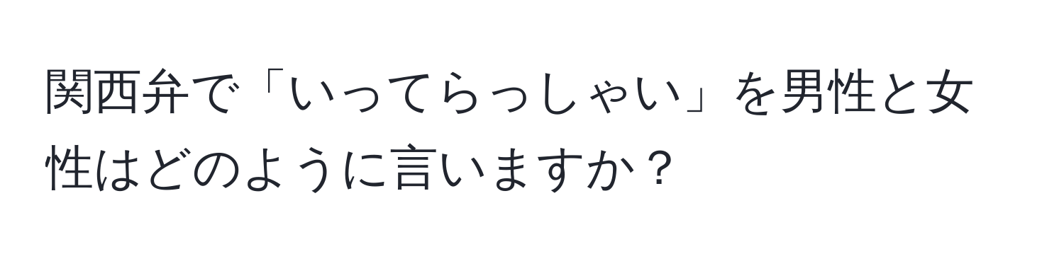 関西弁で「いってらっしゃい」を男性と女性はどのように言いますか？