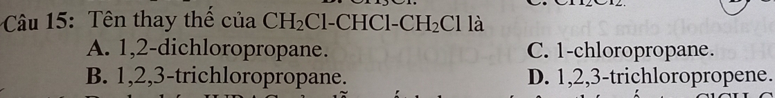 Tên thay thể của CH_2 Cl-CHCl-C H_2Cl là
A. 1, 2 -dichloropropane. C. 1 -chloropropane.
B. 1, 2, 3 -trichloropropane. D. 1, 2, 3 -trichloropropene.