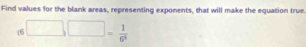 Find values for the blank areas, representing exponents, that will make the equation true.
(6□ ,□ )= 1/6^8 