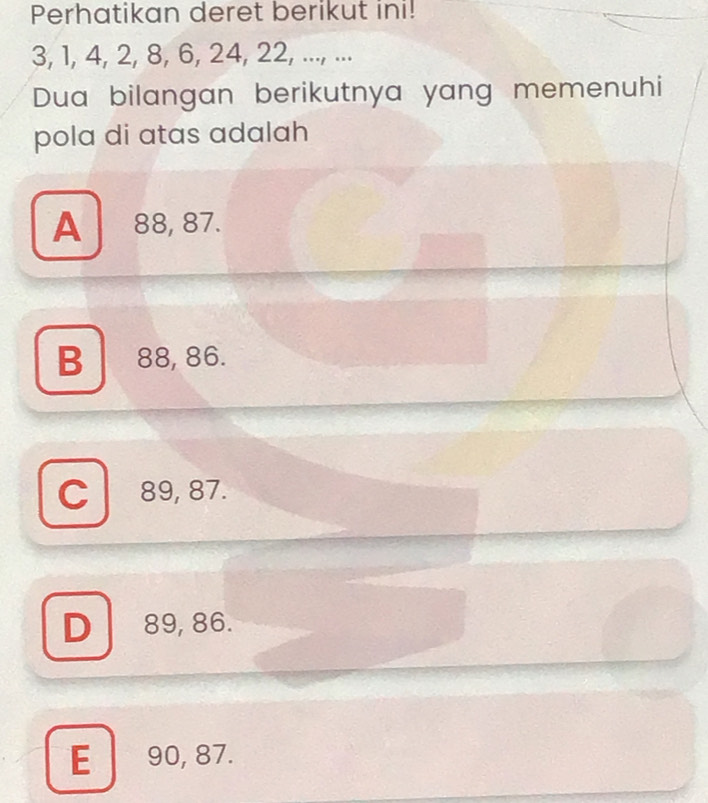 Perhatikan deret berikut ini!
3, 1, 4, 2, 8, 6, 24, 22, ..., ...
Dua bilangan berikutnya yang memenuhi
pola di atas adalah
A 88, 87.
B 88, 86.
C 89, 87.
D 89, 86.
E90, 87.