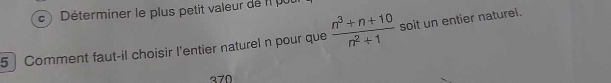 ) Déterminer le plus petit valeur de l1 pu
5 Comment faut-il choisir l'entier naturel n pour que  (n^3+n+10)/n^2+1  soit un entier naturel.
370