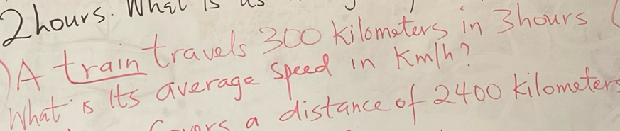 2hours. Whit is us 
A traintravels 300 kilomaters in 3hours
What' s its average speed in Kmlh? 
wors a distance of 2400 kilometer