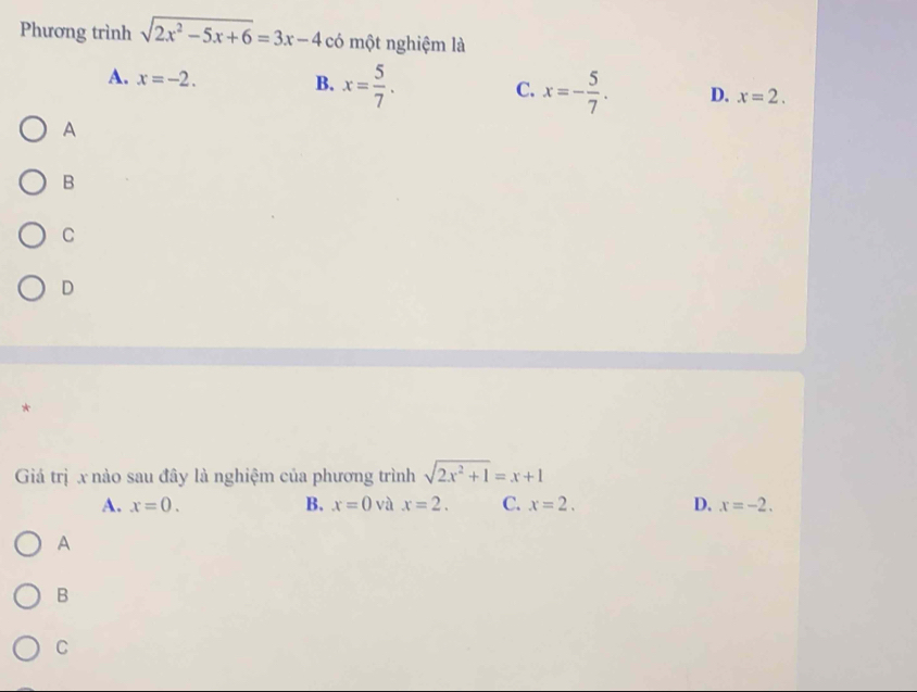 Phương trình sqrt(2x^2-5x+6)=3x-4 có một nghiệm là
A. x=-2.
C.
B. x= 5/7 . x=- 5/7 . D. x=2. 
A
B
C
D
*
Giá trị x nào sau đây là nghiệm của phương trình sqrt(2x^2+1)=x+1
A. x=0. B. x=0 và x=2. C. x=2. D. x=-2. 
A
B
C