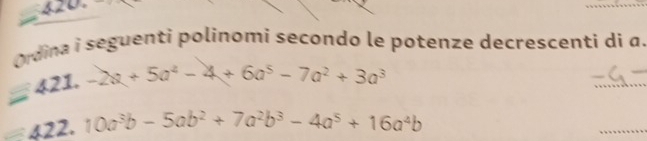 Ordina i seguenti polinomi secondo le potenze decrescenti di a. 
421. -2a+5a^4-4+6a^5-7a^2+3a^3
_ 
422. 10a^3b-5ab^2+7a^2b^3-4a^5+16a^4b
_