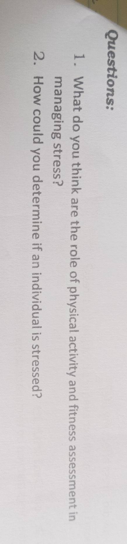 What do you think are the role of physical activity and fitness assessment in 
managing stress? 
2. How could you determine if an individual is stressed?