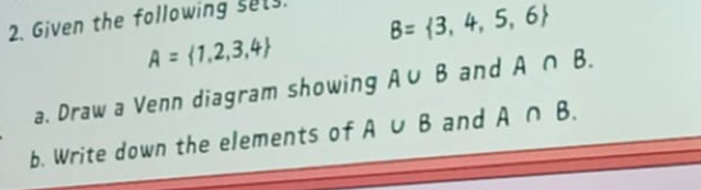 Given the following sets.
B= 3,4,5,6
A= 1,2,3,4
a. Draw a Venn diagram showing A∪ B and A∩ B. 
b. Write down the elements of A∪ B and A∩ B.