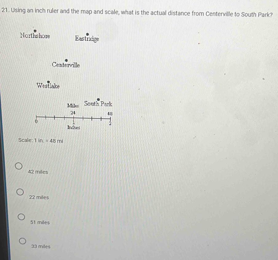 Using an inch ruler and the map and scale, what is the actual distance from Centerville to South Park?
Northshore Eastridge
Centerville
Westlake
Miles South Park
24 48
0
i
2
Inches
Scale: 1in.=48mi
42 miles
22 miles
51 miles
33 miles