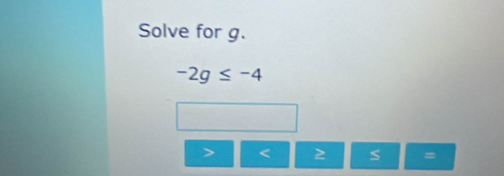 Solve for g.
-2g≤ -4
< 2</tex> S =