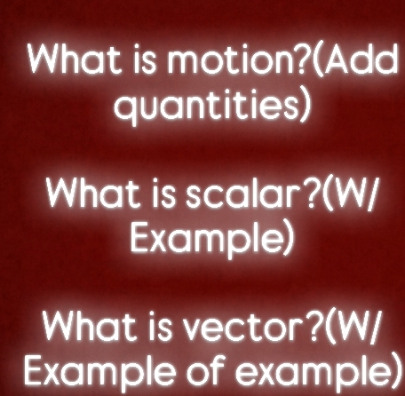 What is motion?(Add 
quantities) 
What is scalar?(W/ 
Example) 
What is vector?(W/ 
Example of example)