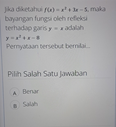 Jika diketahui f(x)=x^2+3x-5 , maka
bayangan fungsi oleh refleksi
terhadap garis y=x adalah
y=x^2+x-8
Pernyataan tersebut bernilai...
Pilih Salah Satu Jawaban
A Benar
B Salah