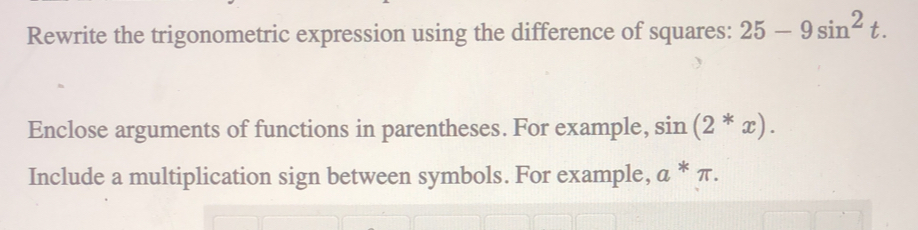 Rewrite the trigonometric expression using the difference of squares: 25-9sin^2t. 
Enclose arguments of functions in parentheses. For example, sin (2*x). 
Include a multiplication sign between symbols. For example, a*π.