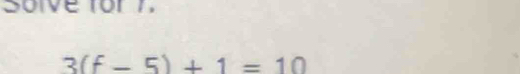 Soive for 7
3(f-5)+1=10