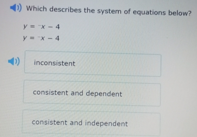 Which describes the system of equations below?
y=-x-4
y=-x-4
inconsistent
consistent and dependent
consistent and independent