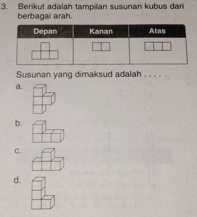 Berikut adalah tampilan susunan kubus dari
berbagai arah.
Susunan yang dimaksud adalah . . . .
a.
b.
C.
d.