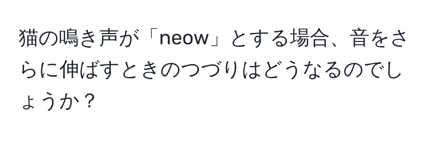 猫の鳴き声が「neow」とする場合、音をさらに伸ばすときのつづりはどうなるのでしょうか？