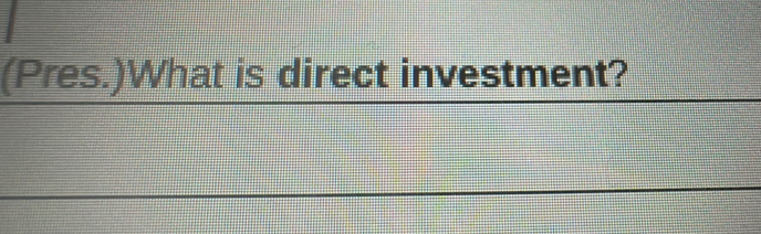 (Pres.)What is direct investment?