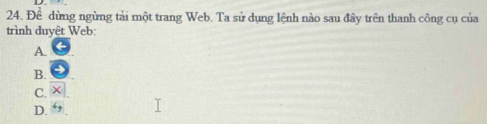 Để dừng ngừng tải một trang Web. Ta sử dụng lệnh nào sau đây trên thanh công cụ của
trình duyệt Web:
A
B.
C. ×
D.