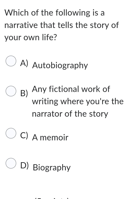 Which of the following is a
narrative that tells the story of
your own life?
A) Autobiography
B) Any fictional work of
writing where you're the
narrator of the story
C) A memoir
D) Biography