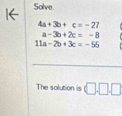 Solve. 
1←
4a+3b+c=-27
a-3b+2c=-8
11a-2b+3c=-55
The solution is (□ ,□ ,□ )