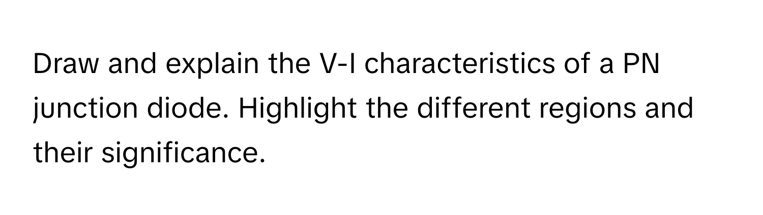 Draw and explain the V-I characteristics of a PN junction diode. Highlight the different regions and their significance.