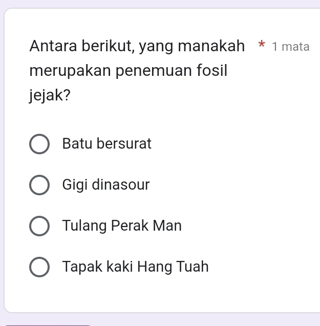 Antara berikut, yang manakah * 1 mata
merupakan penemuan fosil
jejak?
Batu bersurat
Gigi dinasour
Tulang Perak Man
Tapak kaki Hang Tuah