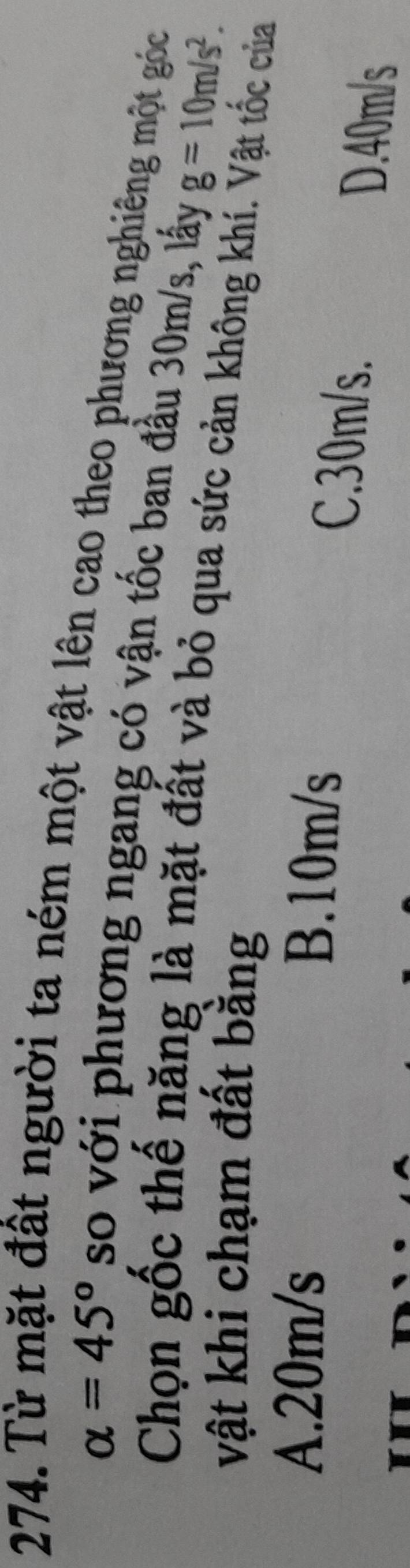 đất người ta ném một vật lên cao theo phương nghiêng một góc
alpha =45° so với phương ngang có vận tốc ban đầu 30m/s, lấy g=10m/s^2. 
Chọn gốc thế năng là mặt đất và bỏ qua sức cản không khí. Vật tốc của
vật khi chạm đất bằng
A. 20m/s
B. 10m/s C. 30m/s. D. 40m/s