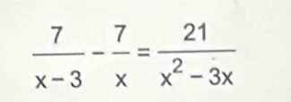  7/x-3 - 7/x = 21/x^2-3x 