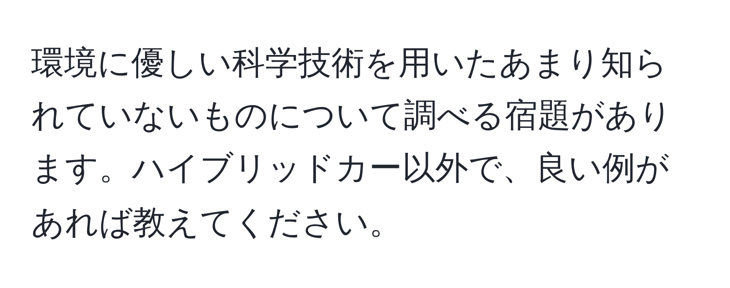 環境に優しい科学技術を用いたあまり知られていないものについて調べる宿題があります。ハイブリッドカー以外で、良い例があれば教えてください。