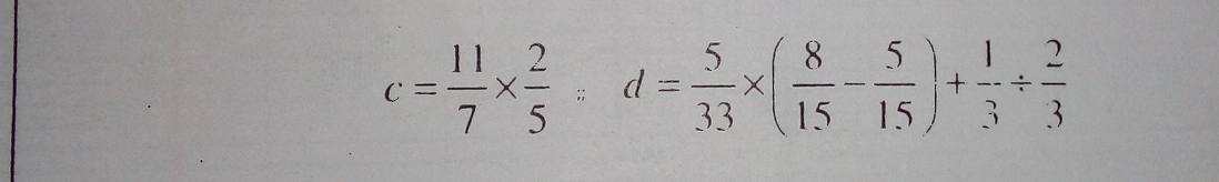 c= 11/7 *  2/5 d= 5/33 * ( 8/15 - 5/15 )+ 1/3 /  2/3 